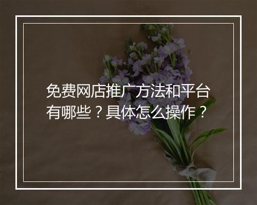 免费网店推广方法和平台有哪些？具体怎么操作？