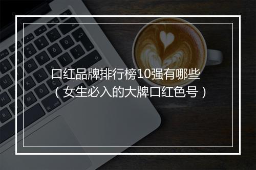 口红品牌排行榜10强有哪些（女生必入的大牌口红色号）