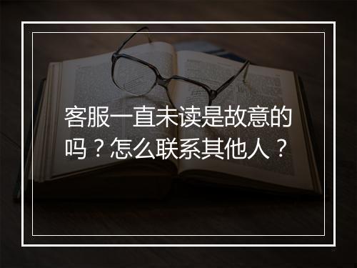 客服一直未读是故意的吗？怎么联系其他人？