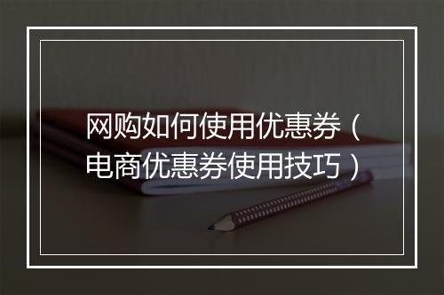网购如何使用优惠券（电商优惠券使用技巧）