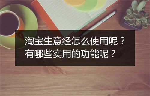 淘宝生意经怎么使用呢？有哪些实用的功能呢？
