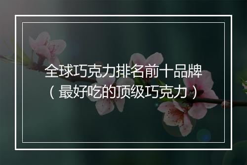 全球巧克力排名前十品牌（最好吃的顶级巧克力）