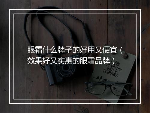 眼霜什么牌子的好用又便宜（效果好又实惠的眼霜品牌）
