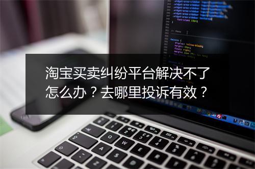 淘宝买卖纠纷平台解决不了怎么办？去哪里投诉有效？