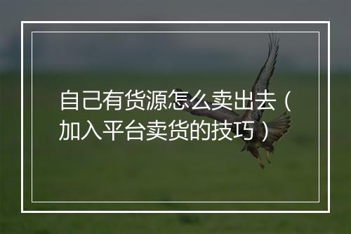 自己有货源怎么卖出去（加入平台卖货的技巧）