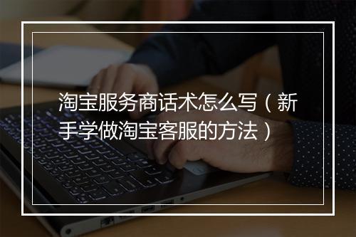 淘宝服务商话术怎么写（新手学做淘宝客服的方法）