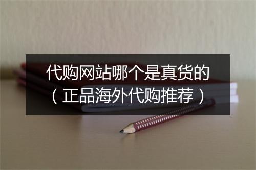 代购网站哪个是真货的（正品海外代购推荐）