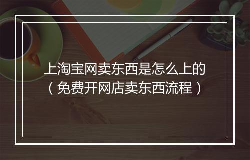 上淘宝网卖东西是怎么上的（免费开网店卖东西流程）