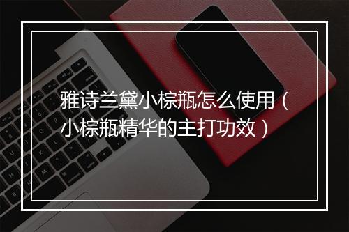 雅诗兰黛小棕瓶怎么使用（小棕瓶精华的主打功效）
