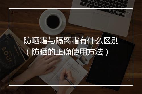 防晒霜与隔离霜有什么区别（防晒的正确使用方法）