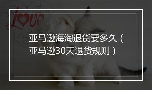 亚马逊海淘退货要多久（亚马逊30天退货规则）