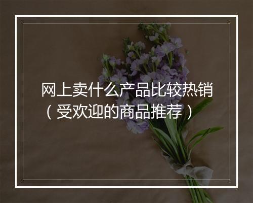 网上卖什么产品比较热销（受欢迎的商品推荐）