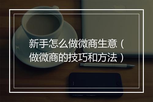 新手怎么做微商生意（做微商的技巧和方法）