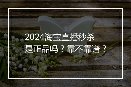 2024淘宝直播秒杀是正品吗？靠不靠谱？