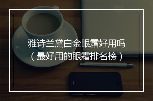 雅诗兰黛白金眼霜好用吗（最好用的眼霜排名榜）