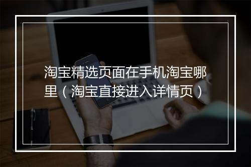 淘宝精选页面在手机淘宝哪里（淘宝直接进入详情页）