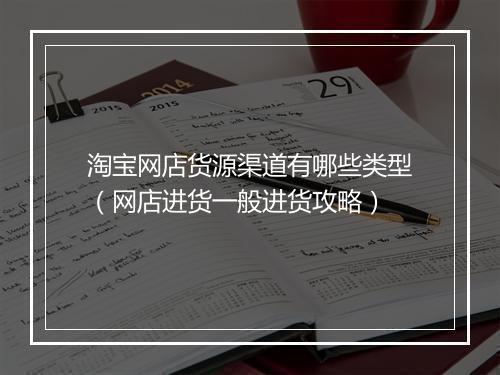 淘宝网店货源渠道有哪些类型（网店进货一般进货攻略）