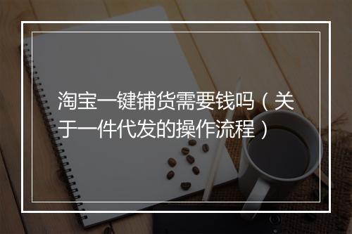 淘宝一键铺货需要钱吗（关于一件代发的操作流程）