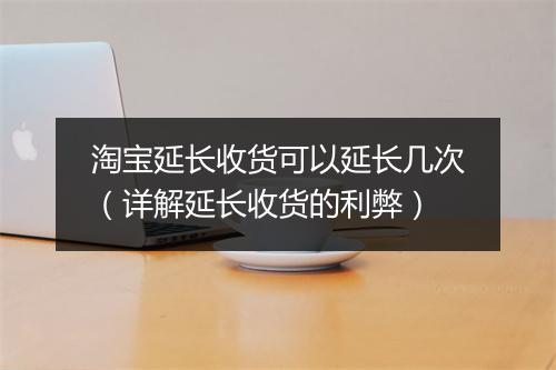 淘宝延长收货可以延长几次（详解延长收货的利弊）