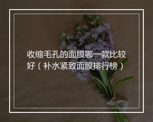 收缩毛孔的面膜哪一款比较好（补水紧致面膜排行榜）