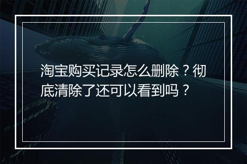 淘宝购买记录怎么删除？彻底清除了还可以看到吗？
