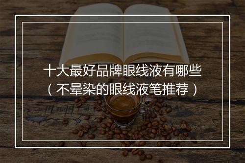 十大最好品牌眼线液有哪些（不晕染的眼线液笔推荐）