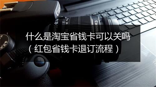 什么是淘宝省钱卡可以关吗（红包省钱卡退订流程）
