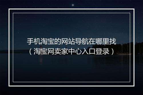 手机淘宝的网站导航在哪里找（淘宝网卖家中心入口登录）