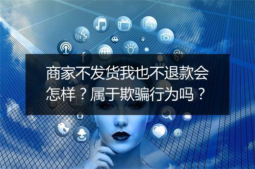 商家不发货我也不退款会怎样？属于欺骗行为吗？