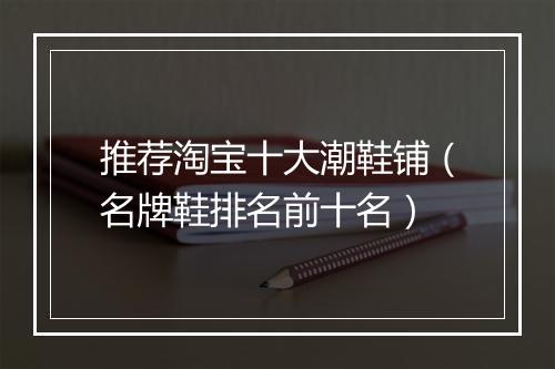 推荐淘宝十大潮鞋铺（名牌鞋排名前十名）