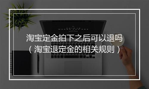 淘宝定金拍下之后可以退吗（淘宝退定金的相关规则）