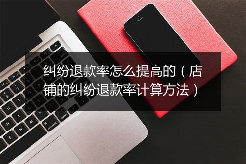 纠纷退款率怎么提高的（店铺的纠纷退款率计算方法）