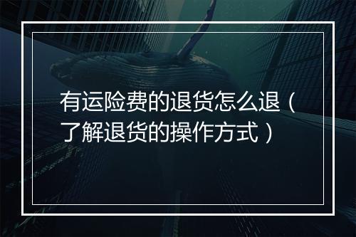 有运险费的退货怎么退（了解退货的操作方式）
