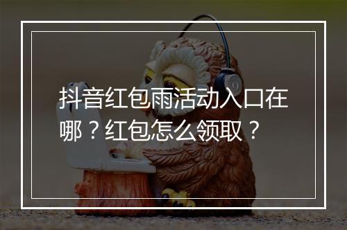 抖音红包雨活动入口在哪？红包怎么领取？
