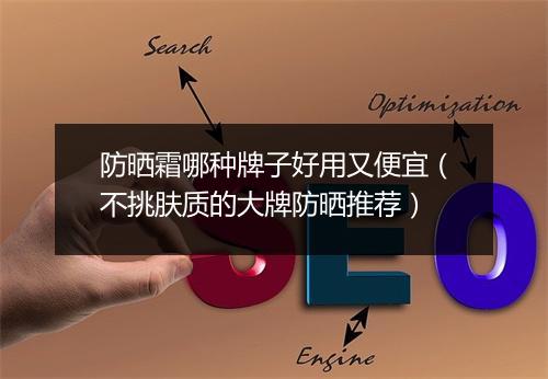 防晒霜哪种牌子好用又便宜（不挑肤质的大牌防晒推荐）