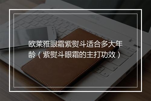 欧莱雅眼霜紫熨斗适合多大年龄（紫熨斗眼霜的主打功效）