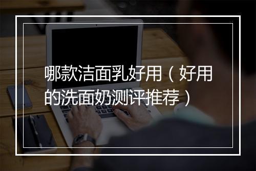 哪款洁面乳好用（好用的洗面奶测评推荐）