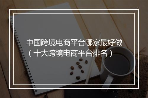 中国跨境电商平台哪家最好做（十大跨境电商平台排名）