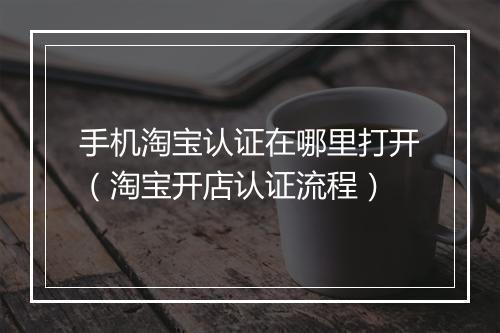 手机淘宝认证在哪里打开（淘宝开店认证流程）