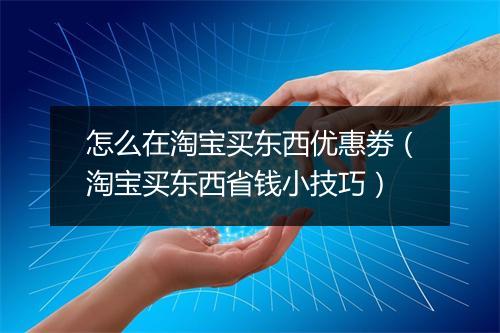 怎么在淘宝买东西优惠劵（淘宝买东西省钱小技巧）