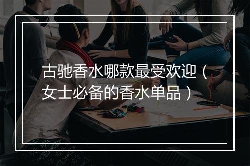 古驰香水哪款最受欢迎（女士必备的香水单品）