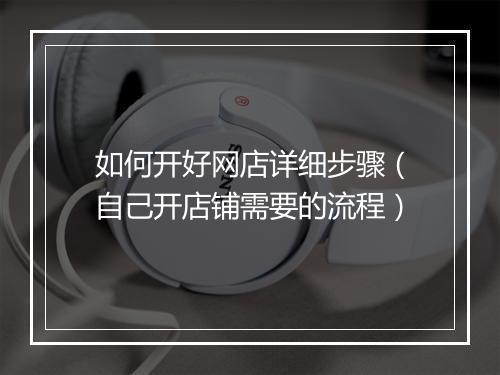 如何开好网店详细步骤（自己开店铺需要的流程）