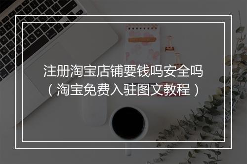 注册淘宝店铺要钱吗安全吗（淘宝免费入驻图文教程）