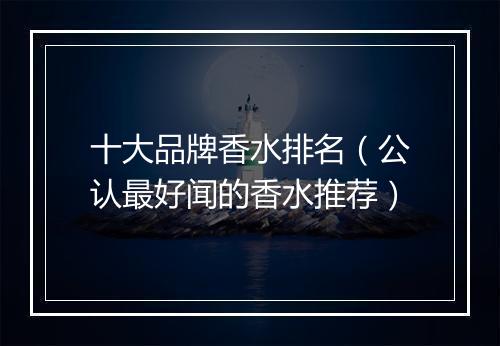 十大品牌香水排名（公认最好闻的香水推荐）