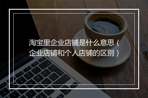 淘宝里企业店铺是什么意思（企业店铺和个人店铺的区别）