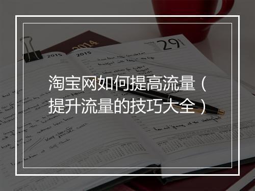 淘宝网如何提高流量（提升流量的技巧大全）