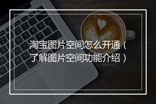 淘宝图片空间怎么开通（了解图片空间功能介绍）