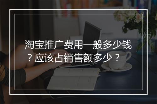 淘宝推广费用一般多少钱？应该占销售额多少？