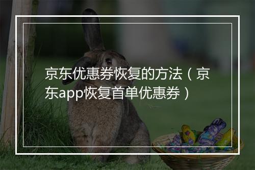 京东优惠券恢复的方法（京东app恢复首单优惠券）