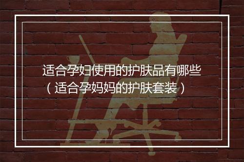 适合孕妇使用的护肤品有哪些（适合孕妈妈的护肤套装）